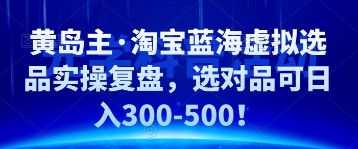 黄岛主·淘宝蓝海虚拟选品实操复盘，选对品可日入300-500-要福利，就在第一福利！